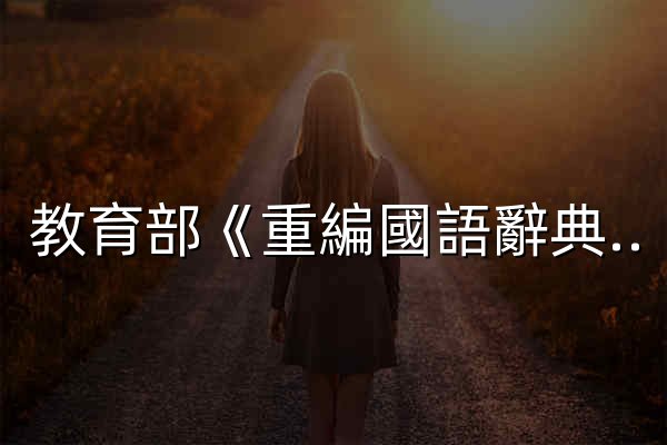 教育部《重編國語辭典修訂本》2021 - 官网预览
