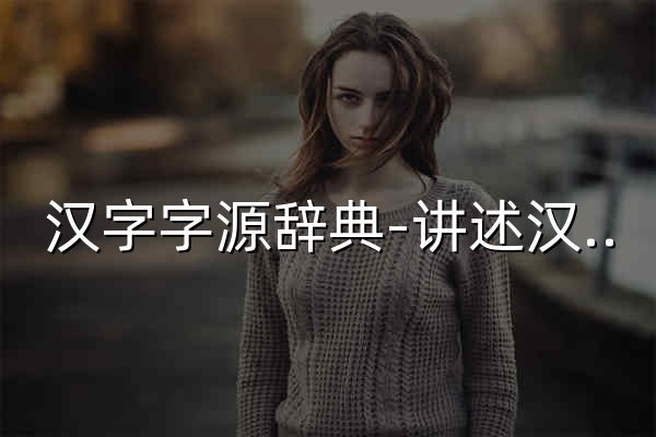 汉字字源辞典-讲述汉字的演变过程及提供字源查询的网站Chinese Etymology - 官网预览