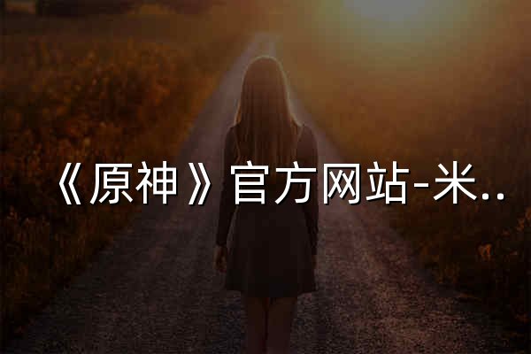 《原神》官方网站-米哈游开放世界冒险RPG - 官网预览