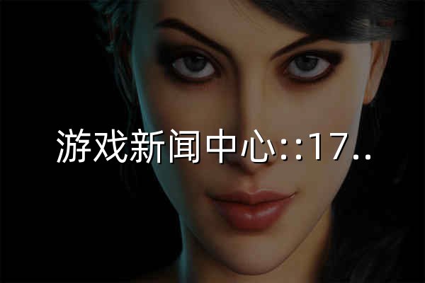 游戏新闻中心::17173.com::中国游戏门户站 - 官网预览