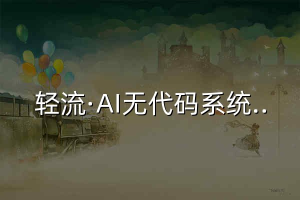 轻流·AI无代码系统搭建平台|企业数字化管理系统 - 官网预览