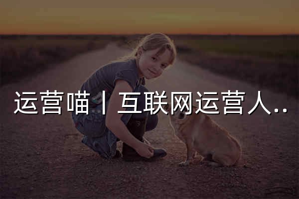 运营喵丨互联网运营人学习平台 - 官网预览