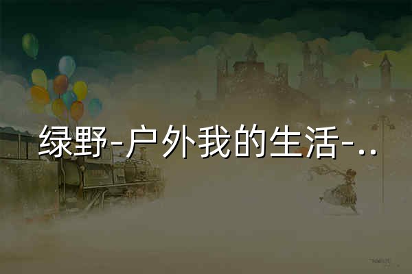 绿野-户外我的生活-绿野活动 - 官网预览