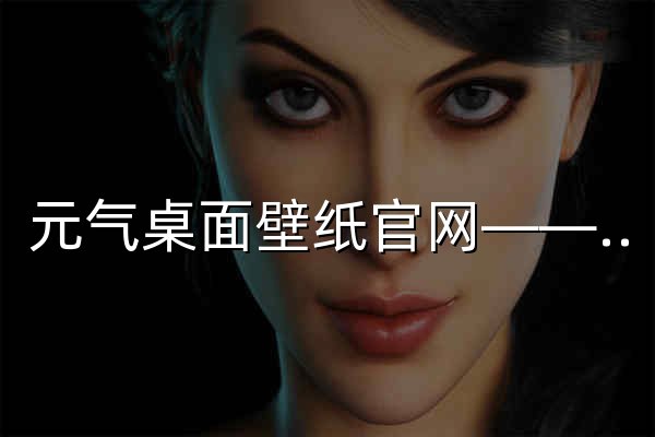 元气桌面壁纸官网——动态壁纸桌面—高清壁纸下载 - 官网预览
