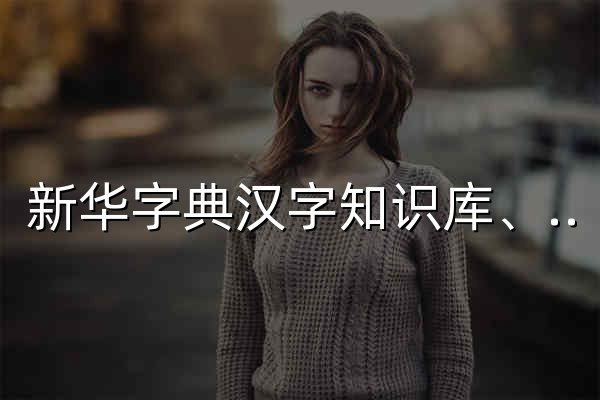 新华字典汉字知识库、汉语字典在线查字 - 月沙工具箱 - 官网预览