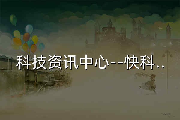 科技资讯中心--快科技--科技改变未来 - 官网预览