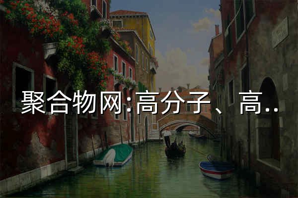 聚合物网:高分子、高分子材料、高分子科学、塑料、橡胶、纤维、复合材料、涂料、油墨、助剂、胶粘剂, 原料/设备/技术/制品, 分析测试仪器 - 官网预览