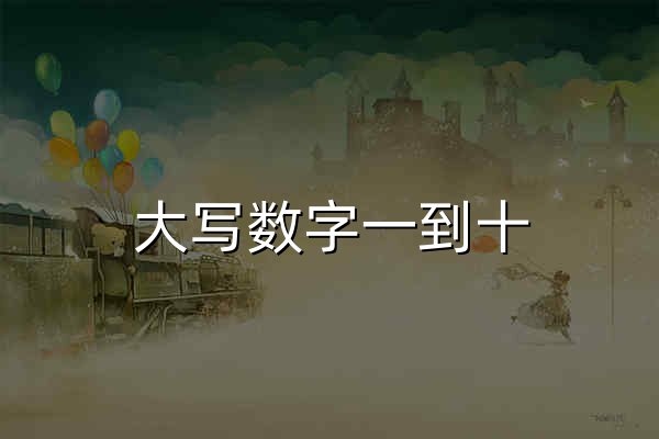 大写数字一到十_大写数字_一到十的大写 - 大写转换器 - 官网预览