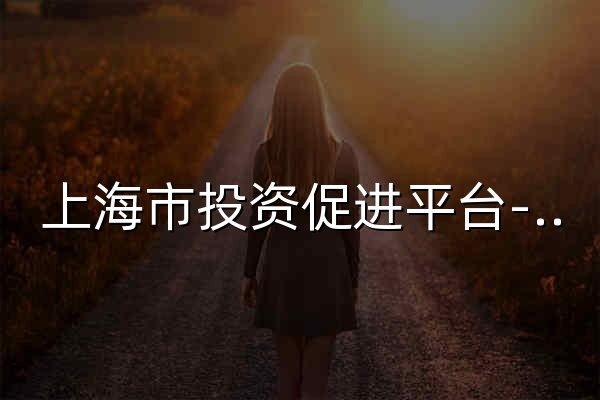 上海市投资促进平台-投资促进平台,投资上海,invest shanghai, 产业布局,政策助手,智能选址,宣传推介,我要投资,上海市投资促进服务平台, 上海市招商引资服务平台,上海市企业服务平台,上 - 官网预览