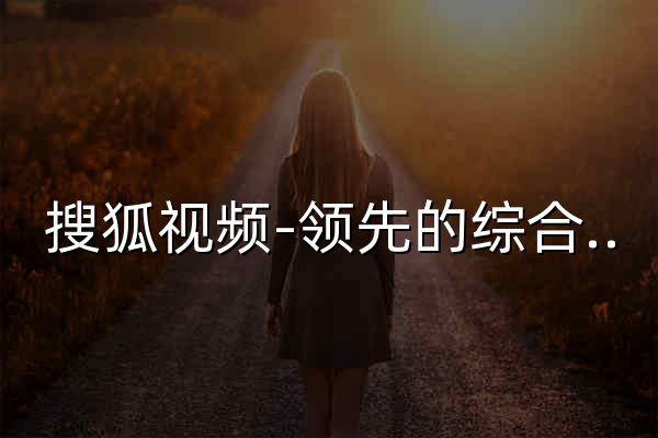 搜狐视频-领先的综合视频网站,正版高清视频在线观看,原创视频上传,全网视频搜索 - 官网预览