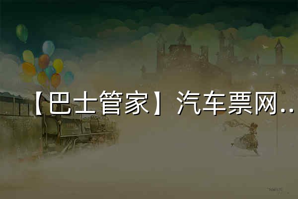 【巴士管家】汽车票网上订票官网_汽车票查询_长途汽车票网上订票 - 官网预览