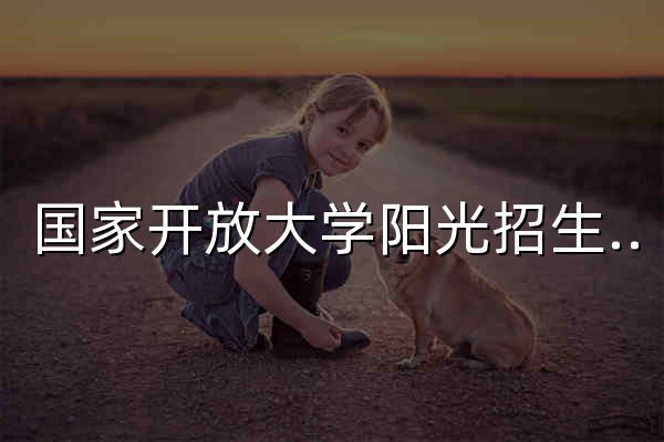 国家开放大学阳光招生服务平台 - 官网预览