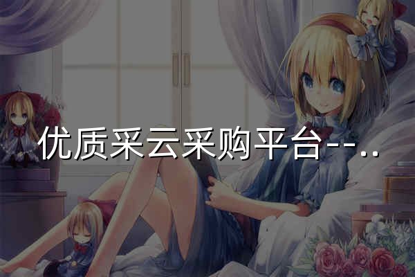 优质采云采购平台--电子招投标与采购平台 - 官网预览