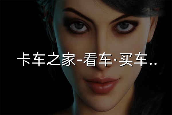 卡车之家-看车·买车·养车·聊车的商用车服务平台 - 官网预览