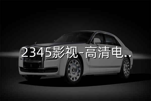2345影视-高清电影电视剧大全免费播放全集完整版手机在线观看影院 - 官网预览