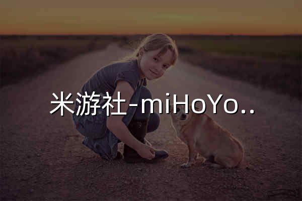 米游社-miHoYo官方社区-技术宅拯救世界 - 官网预览