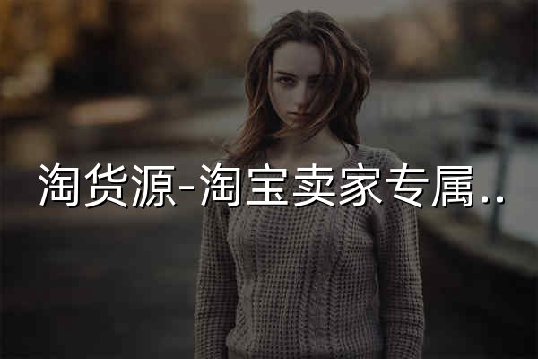 淘货源-淘宝卖家专属货源服务平台 - 官网预览