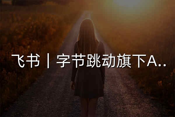 飞书｜字节跳动旗下AI工作平台 - 飞书官网 - 官网预览
