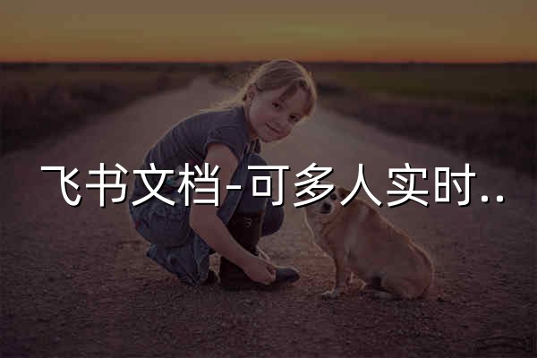 飞书文档-可多人实时编辑的在线文档（文档、表格、思维笔记）高效协同办公软件 - 官网预览