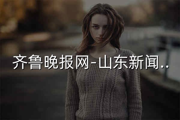 齐鲁晚报网-山东新闻门户 传播品质资讯 - 官网预览
