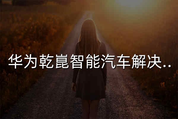 华为乾崑智能汽车解决方案 - 官网预览