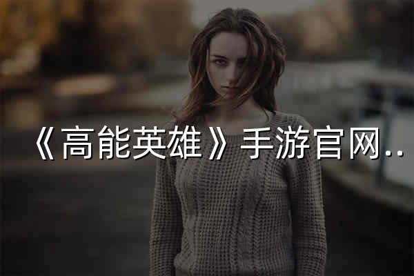 《高能英雄》手游官网下载站-腾讯游戏 - 官网预览