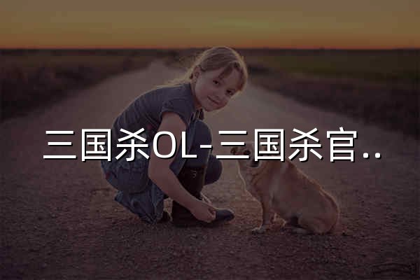 三国杀OL-三国杀官网-原汁原味经典三国杀 - 官网预览