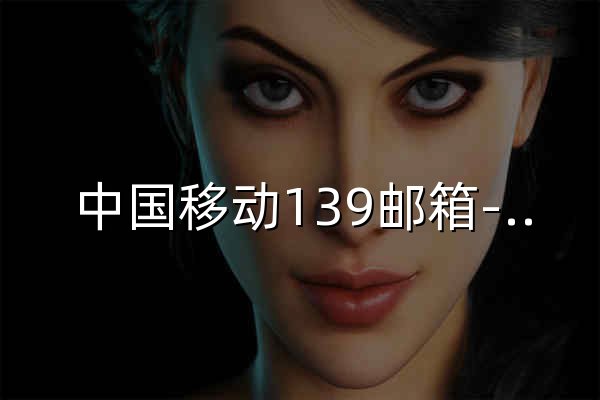 中国移动139邮箱-手机号就是邮箱号 - 官网预览