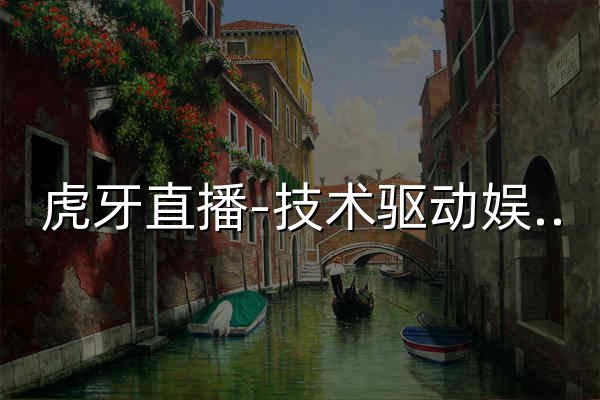 虎牙直播-技术驱动娱乐-弹幕式互动直播平台 - 官网预览