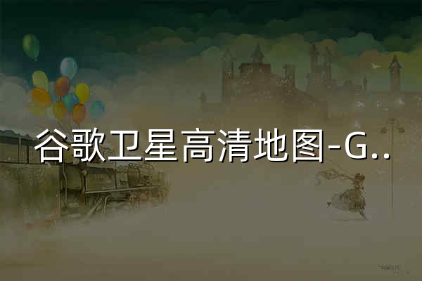 谷歌卫星高清地图-Google地图在线 - 官网预览