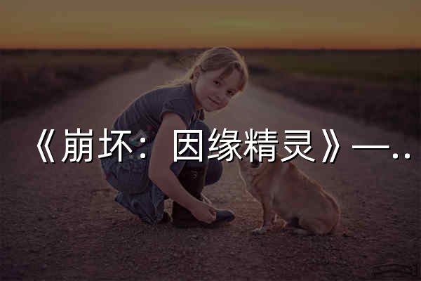 《崩坏：因缘精灵》——缘起精灵，系于你我 - 官网预览