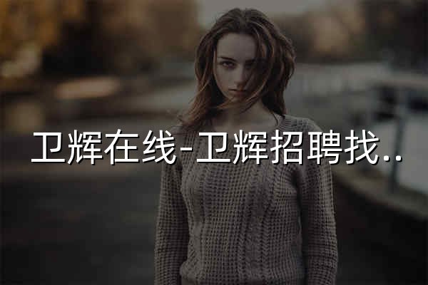 卫辉在线-卫辉招聘找工作、找房子、找对象，卫辉综合生活信息门户！ - 官网预览