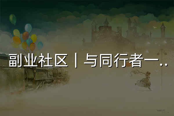 副业社区｜与同行者一起探索互联网副业赚钱项目与思路 - 花火会 - 官网预览