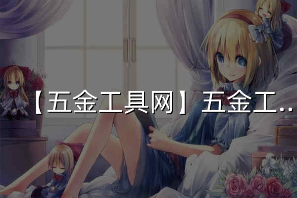 【五金工具网】五金工具产业,五金小工具,五金套装工具,五金机械工具 - 国联资源网 - 官网预览