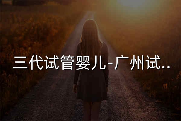 三代试管婴儿-广州试管助孕机构-试管费用成功率咨询-广州优孕 - 官网预览