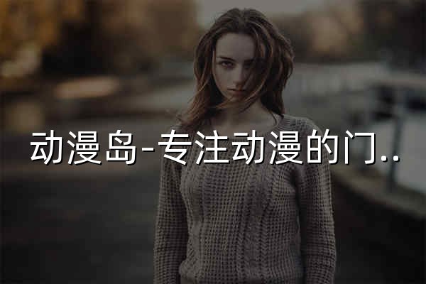 动漫岛-专注动漫的门户网站 - 在线观看好看的动漫 - 官网预览
