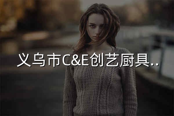 义乌市C&E创艺厨具有限公司 - 官网预览