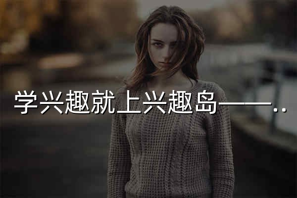 学兴趣就上兴趣岛——名师更多，课程更全 - 官网预览