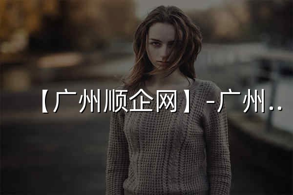【广州顺企网】-广州厂家免费发布供求信息-广州企业网 - 官网预览
