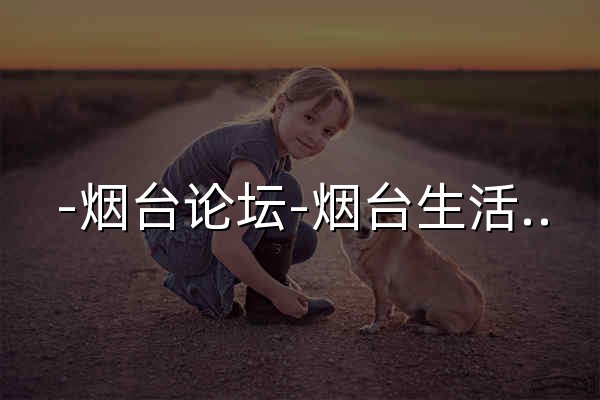 -烟台论坛-烟台生活消费社区 民生-生活-资讯 - - 官网预览