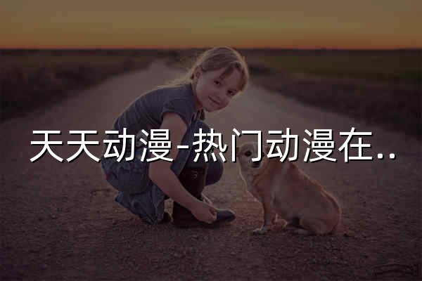 天天动漫-热门动漫在线-专注动漫的门户网站 - 官网预览