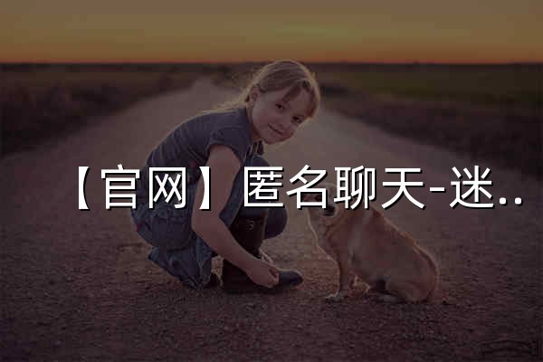 【官网】匿名聊天-迷迷 在线匿名聊天交友|漂流瓶|树洞-同城随机社交聊天平台-漂流瓶 - 官网预览