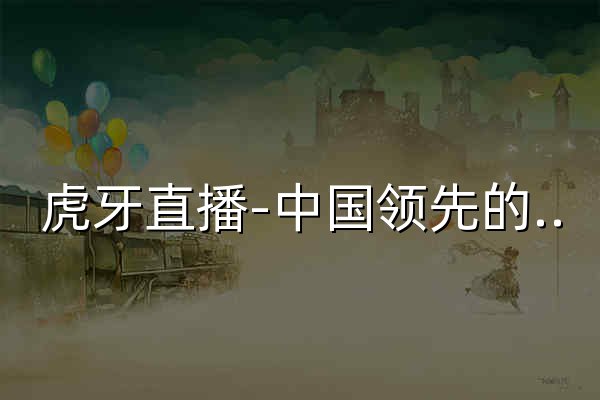 虎牙直播-中国领先的游戏视频平台 - 官网预览