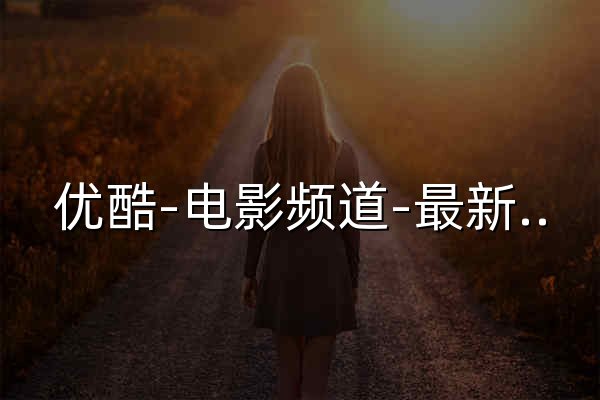 优酷-电影频道-最新热门电影大全-高清正版在线观看 - 官网预览