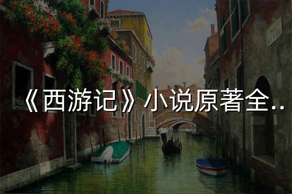 《西游记》小说原著全集在线阅读 - 官网预览