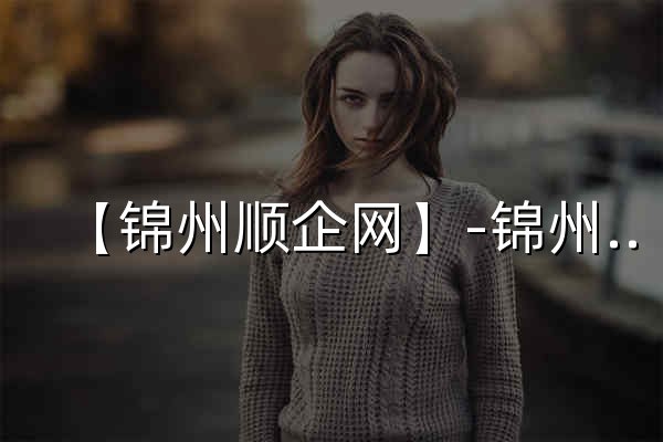 【锦州顺企网】-锦州厂家免费发布供求信息-锦州企业网 - 官网预览