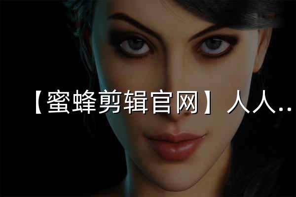 【蜜蜂剪辑官网】人人都会用的简单视频剪辑软件 - 官网预览