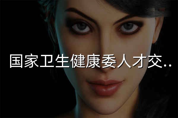 国家卫生健康委人才交流服务中心 - 官网预览