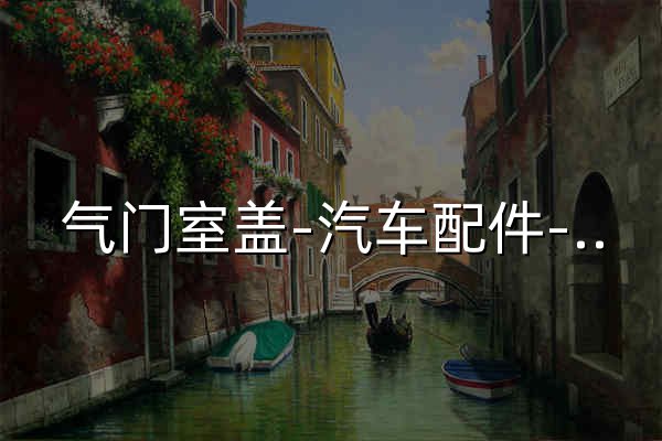 气门室盖-汽车配件-五金-浙江铭泰五金有限公司 - 官网预览