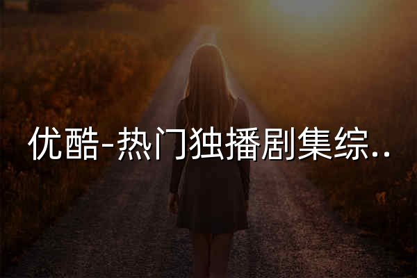 优酷-热门独播剧集综艺电影在线观看-为好内容全力以赴 - 官网预览